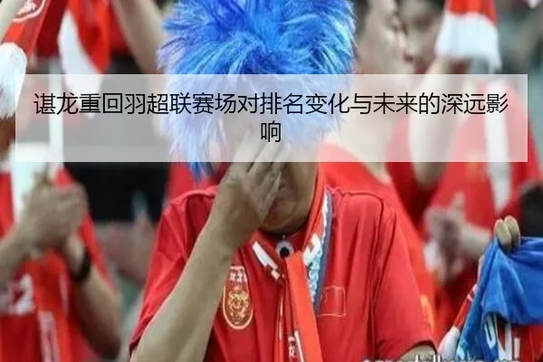 谌龙重回羽超联赛场对排名变化与未来的深远影响